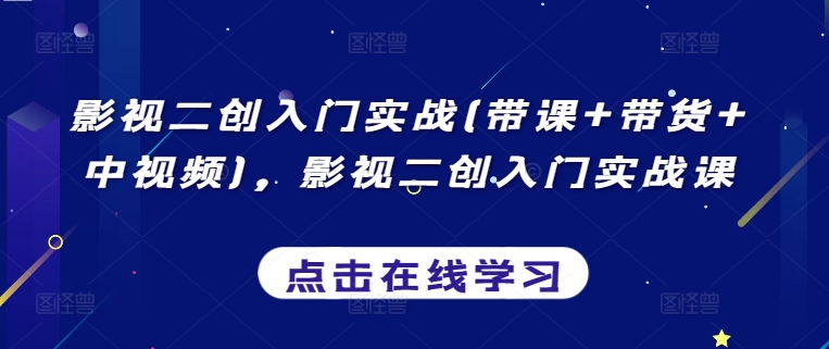 影视二创入门实战(带课+带货+中视频)，影视二创入门实战课-网创资源库