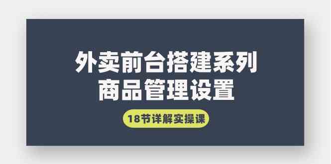 （9274期）外卖前台搭建系列｜商品管理设置，18节详解实操课-网创资源库