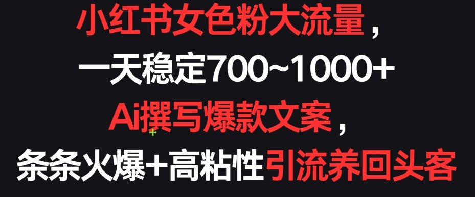 小红书女色粉大流量，一天稳定700~1000+  Ai撰写爆款文案，条条火爆+高粘性引流养回头客-网创资源库