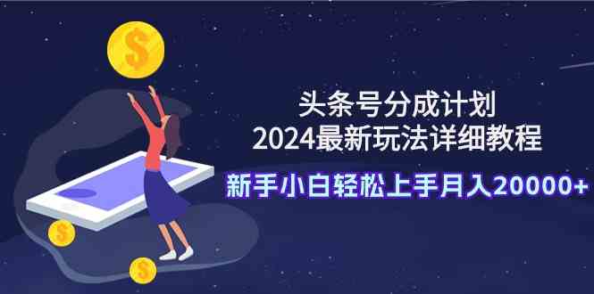 （9530期）头条号分成计划：2024最新玩法详细教程，新手小白轻松上手月入20000+-网创资源库