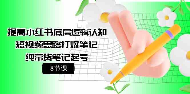 （9840期）提高小红书底层逻辑认知+短视频思路打爆笔记+纯带货笔记起号（8节课）-网创资源库