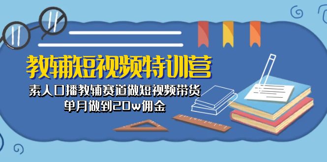 （10801期）教辅-短视频特训营： 素人口播教辅赛道做短视频带货，单月做到20w佣金-网创资源库