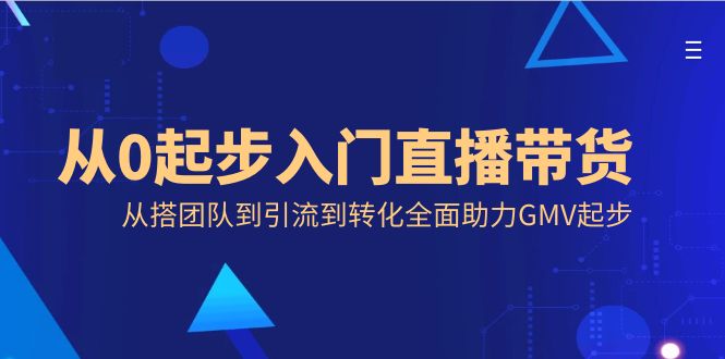 从0起步入门直播带货，从搭团队到引流到转化全面助力GMV起步-网创资源库