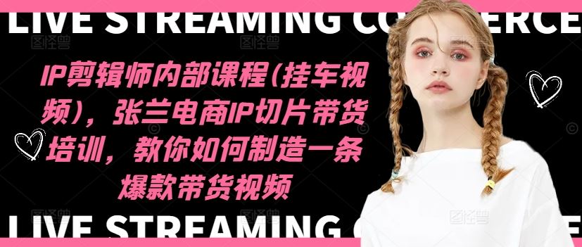 IP剪辑师内部课程(挂车视频)（更新09月），张兰电商IP切片带货培训，教你如何制造一条爆款带货视频-网创资源库