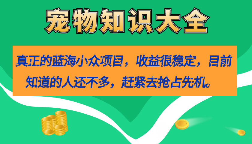 真正的蓝海小众项目，宠物知识大全，收益很稳定（教务+素材）-网创资源库