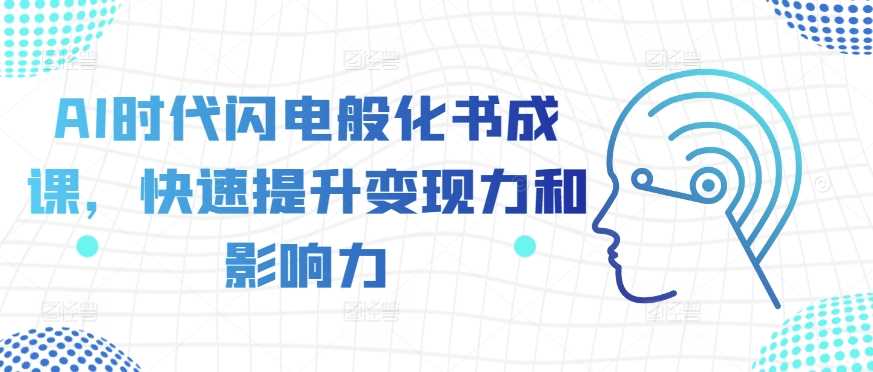 AI时代闪电般化书成课，快速提升变现力和影响力-网创资源库