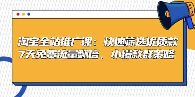 淘宝全站推广课：快速筛选优质款，7天免费流量翻倍，小爆款群策略-网创资源库
