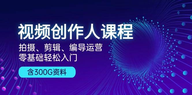 （13203期）视频创作人课程！拍摄、剪辑、编导运营，零基础轻松入门，含300G资料-网创资源库