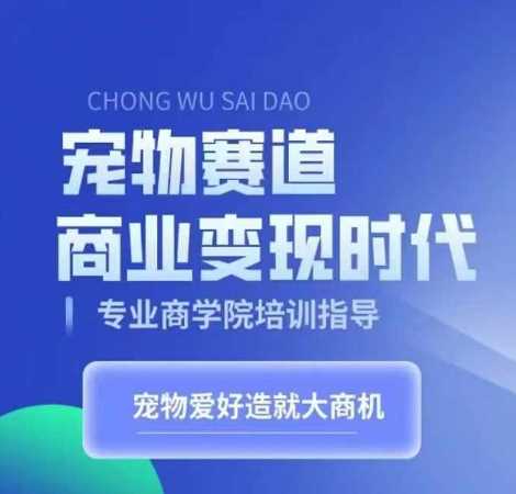 宠物赛道商业变现时代，学习宠物短视频带货变现，将宠物热爱变成事业-网创资源库
