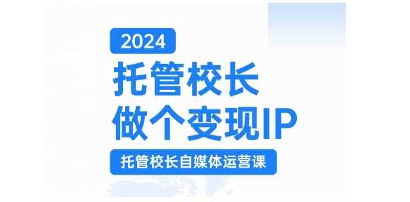 2024托管校长做个变现IP，托管校长自媒体运营课，利用短视频实现校区利润翻番-网创资源库