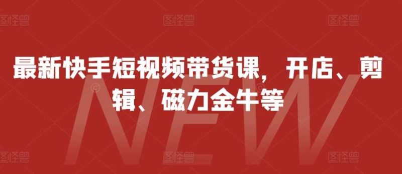 最新快手短视频带货课，开店、剪辑、磁力金牛等-网创资源库