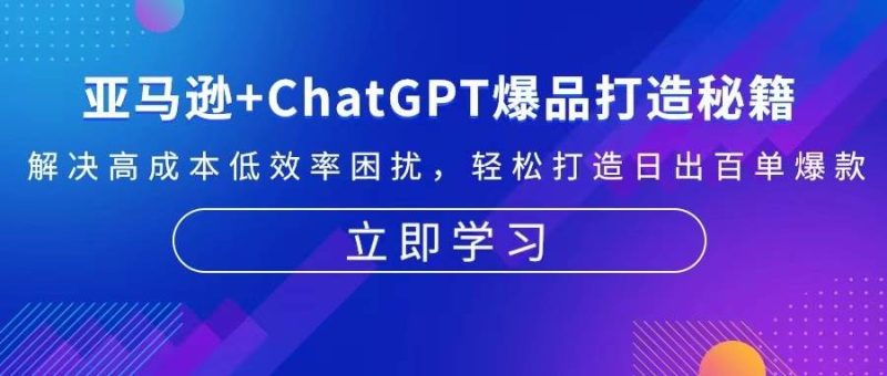 （13274期）亚马逊+ChatGPT爆品打造秘籍：解决高成本低效率困扰 轻松打造日出百单爆款-网创资源库