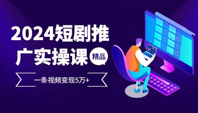 （13275期）2024最火爆的项目短剧推广实操课 一条视频变现5万+-网创资源库