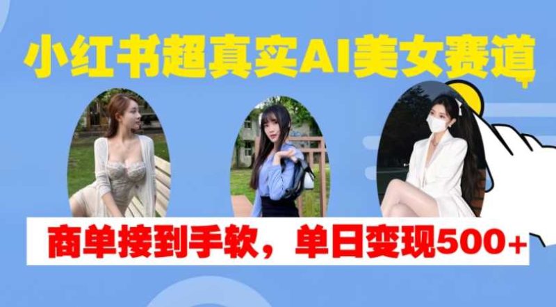 小红书超真实AI美女赛道，商单拿到手软，单日变现500+-网创资源库