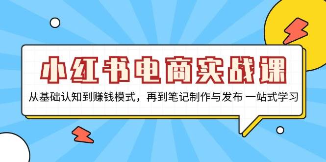 （13298期）小红书电商实战课，从基础认知到赚钱模式，再到笔记制作与发布 一站式学习-网创资源库