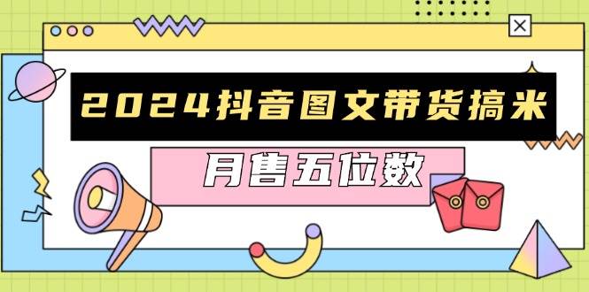 （13299期）2024抖音图文带货搞米：快速起号与破播放方法，助力销量飙升，月售五位数-网创资源库