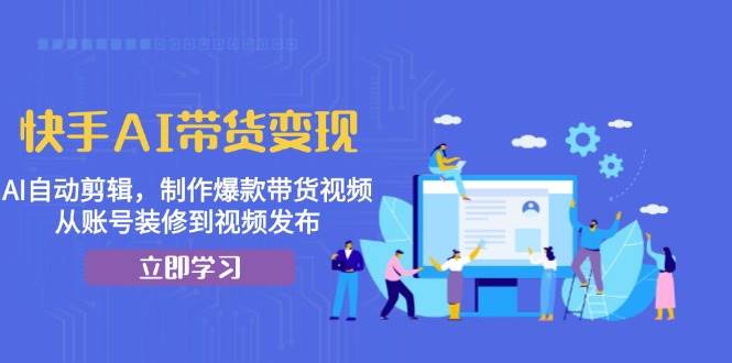 快手AI带货变现：AI自动剪辑，制作爆款带货视频，从账号装修到视频发布-网创资源库