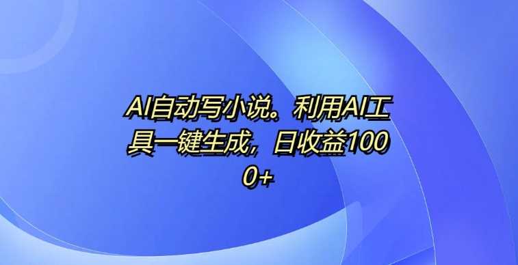 AI自动写小说，利用AI工具一键生成，日收益1k【揭秘】-网创资源库