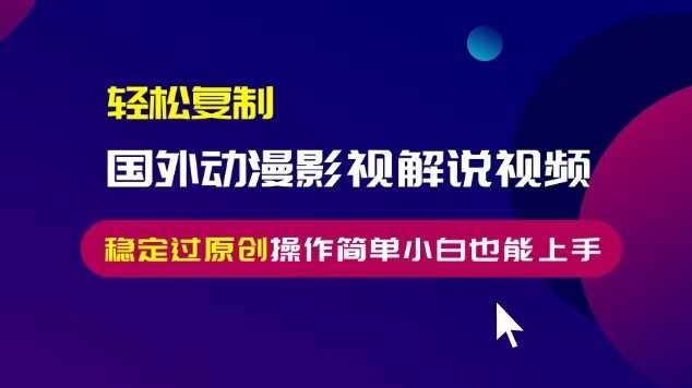 轻松复制国外动漫影视解说视频，无脑搬运稳定过原创，操作简单小白也能上手【揭秘】-网创资源库