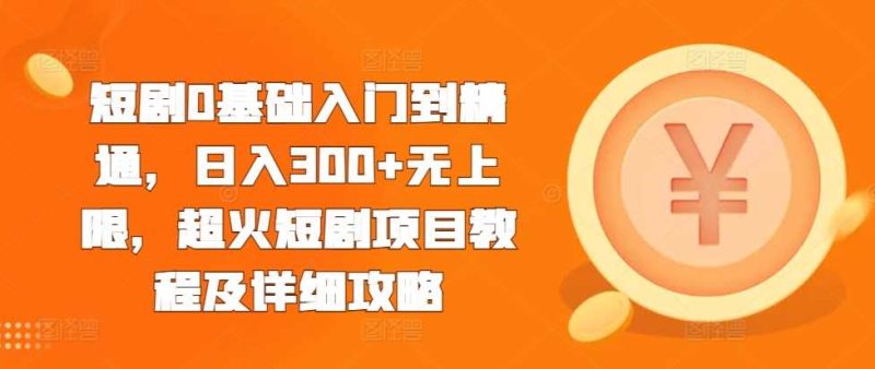短剧0基础入门到精通，日入300+无上限，超火短剧项目教程及详细攻略-网创资源库
