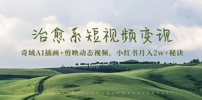 治愈系短视频变现：奇域AI插画+剪映动态视频，小红书月入2w+秘诀（含素材）-网创资源库