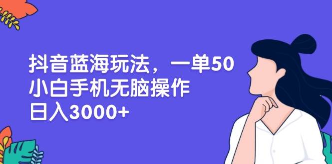 抖音蓝海玩法，一单50，小白手机无脑操作，日入3000+-网创资源库