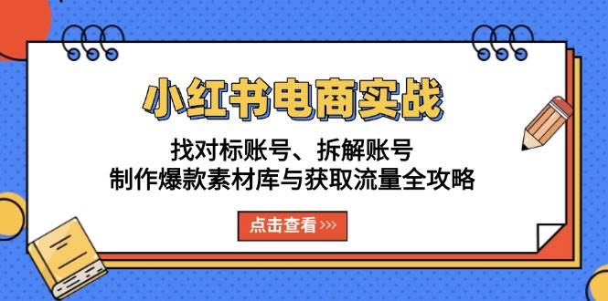 小红书电商实战：找对标账号、拆解账号、制作爆款素材库与获取流量全攻略-网创资源库