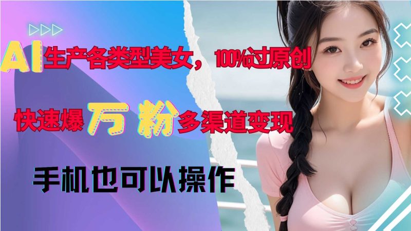AI生产各类型美女，100%过原创，快速爆万粉，多渠道变现，新手可做-网创资源库
