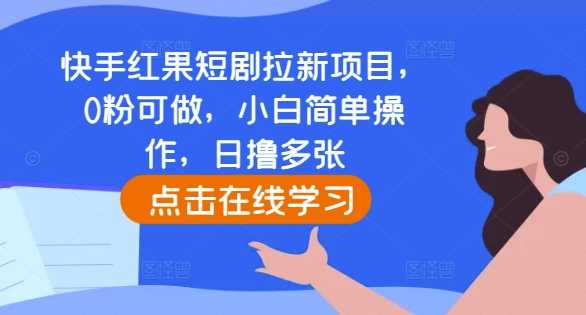 快手红果短剧拉新项目，0粉可做，小白简单操作，日撸多张-网创资源库