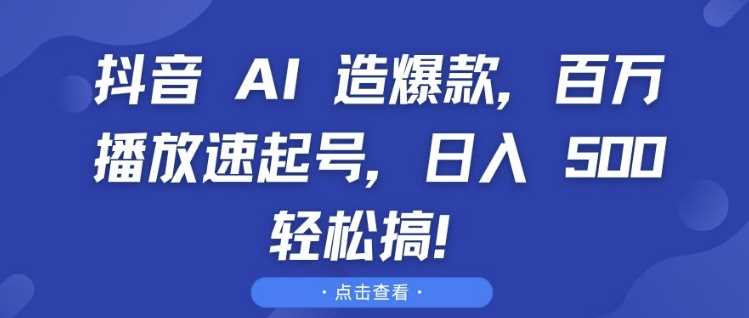 抖音 AI 造爆款，百万播放速起号，日入5张 轻松搞【揭秘】-网创资源库