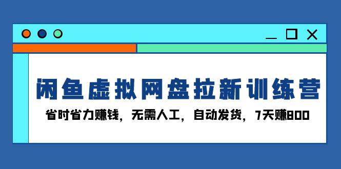 闲鱼虚拟网盘拉新训练营：省时省力赚钱，无需人工，自动发货，7天赚800-网创资源库