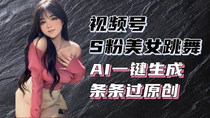 揭秘视频号S粉美女跳舞赛道，一键生成原创视频，收益翻倍！-网创资源库