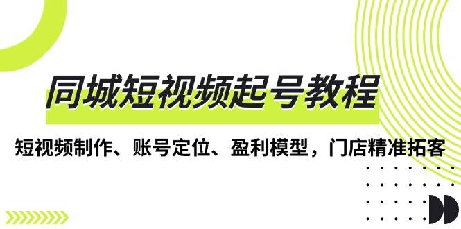 同城短视频起号教程，短视频制作、账号定位、盈利模型，门店精准拓客-网创资源库