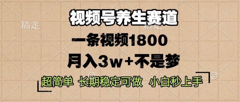 视频号养生赛道，一条视频1800，超简单，长期稳定可做，月入3w+不是梦-网创资源库