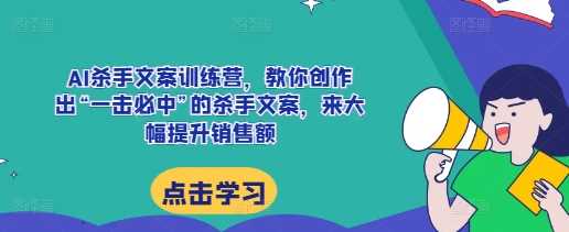 AI杀手文案训练营，教你创作出“一击必中”的杀手文案，来大幅提升销售额-网创资源库