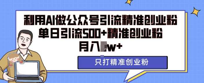 利用AI矩阵做公众号引流精准创业粉，单日引流500+精准创业粉，月入过w【揭秘】-网创资源库