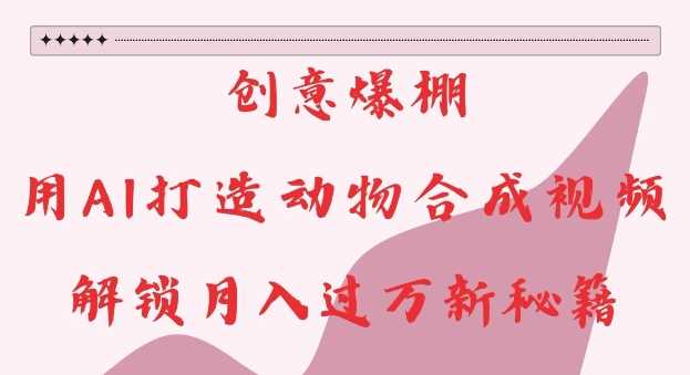 创意爆棚，用AI打造动物合成视频，解锁月入过W新秘籍【揭秘】-网创资源库