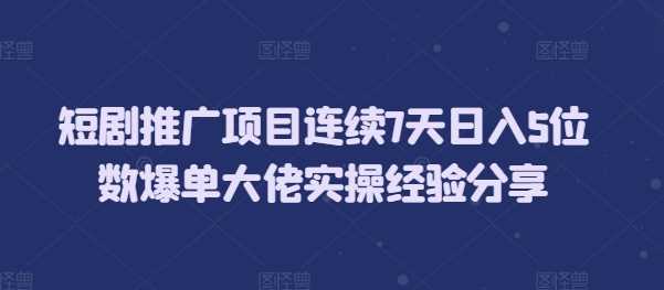 短剧推广项目连续7天日入5位数爆单大佬实操经验分享-网创资源库