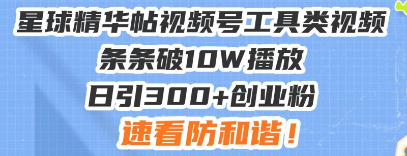 星球精华帖视频号工具类视频条条破10W播放日引300+创业粉，速看防和谐！-网创资源库