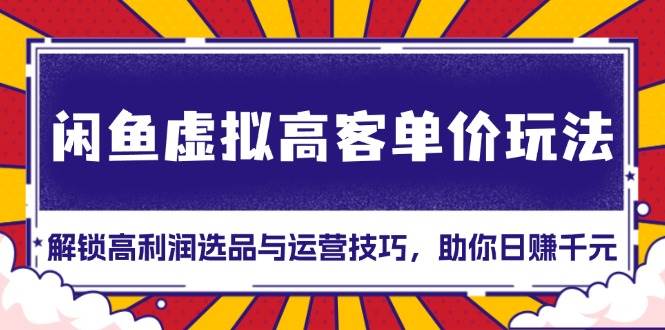 闲鱼虚拟高客单价玩法：解锁高利润选品与运营技巧，助你日赚千元！-网创资源库