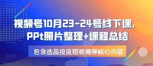 视频号10月23-24号线下课，PPt照片整理+课程总结，包含选品投流短视频等核心内容-网创资源库