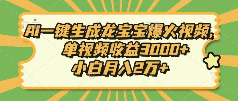 Ai一键生成龙宝宝爆火视频，单视频收益3000+，小白月入2万+-网创资源库