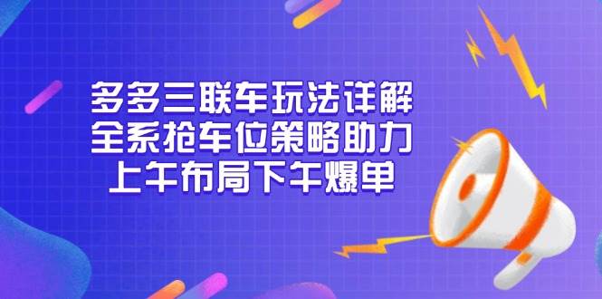 多多三联车玩法详解，全系抢车位策略助力，上午布局下午爆单-网创资源库