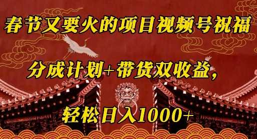 春节又要火的项目视频号祝福，分成计划+带货双收益，轻松日入几张【揭秘】-网创资源库