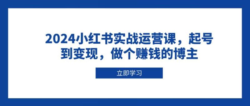 2024小红书实战运营课，起号到变现，做个赚钱的博主-网创资源库