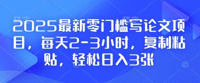 2025最新零门槛写论文项目，每天2-3小时，复制粘贴，轻松日入3张，附详细资料教程【揭秘】-网创资源库