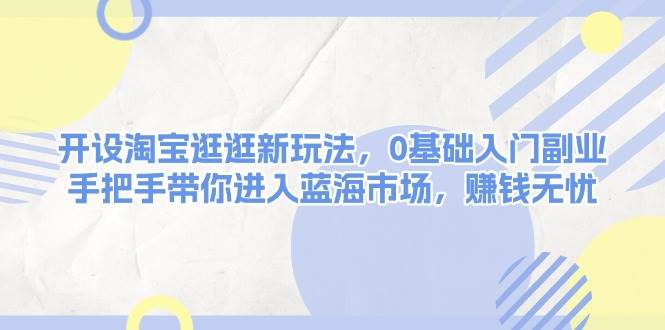 开设淘宝逛逛新玩法，0基础入门副业，手把手带你进入蓝海市场，赚钱无忧-网创资源库