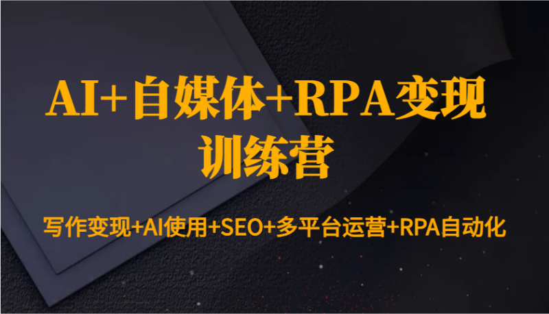 AI+自媒体+RPA变现训练营：写作变现+AI使用+SEO+多平台运营+RPA自动化-网创资源库