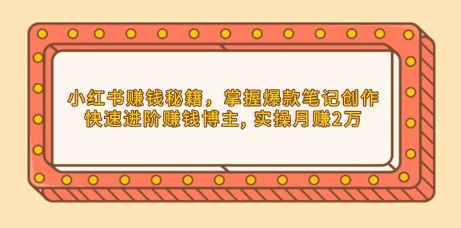 小红书赚钱秘籍，掌握爆款笔记创作，快速进阶赚钱博主, 实操月赚2万-网创资源库
