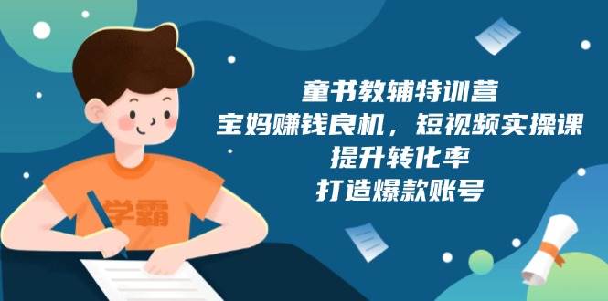 童书教辅特训营，宝妈赚钱良机，短视频实操课，提升转化率，打造爆款账号-网创资源库